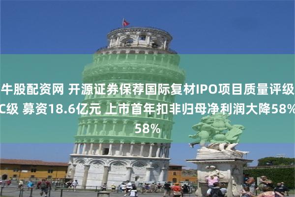 牛股配资网 开源证券保荐国际复材IPO项目质量评级C级 募资18.6亿元 上市首年扣非归母净利润大降58%