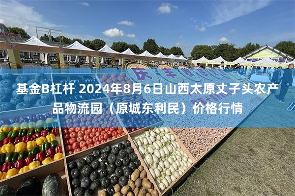 基金B杠杆 2024年8月6日山西太原丈子头农产品物流园(原城东利民)价格行情