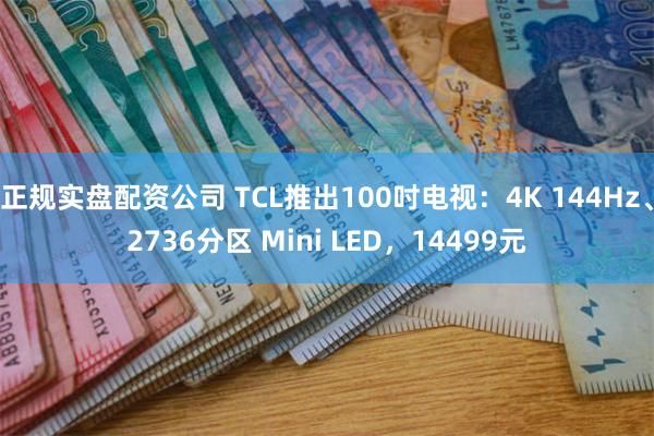 正规实盘配资公司 TCL推出100吋电视：4K 144Hz、2736分区 Mini LED，14499元
