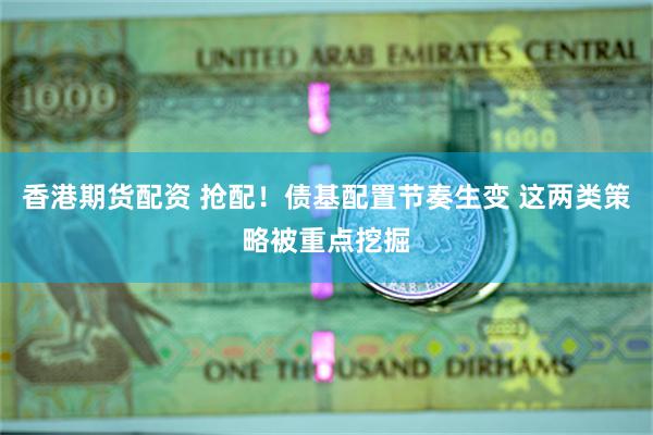 香港期货配资 抢配！债基配置节奏生变 这两类策略被重点挖掘