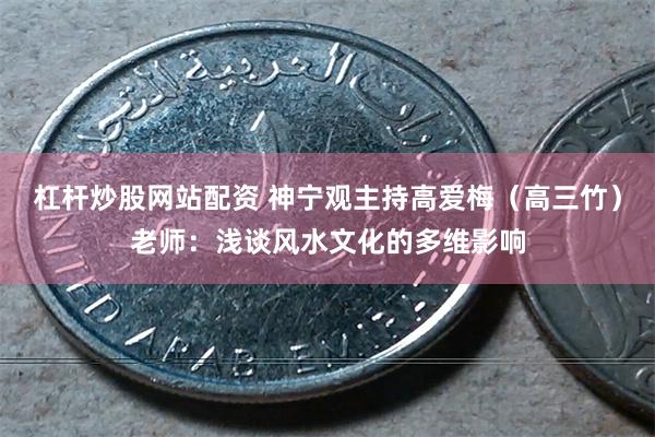 杠杆炒股网站配资 神宁观主持高爱梅（高三竹）老师：浅谈风水文化的多维影响