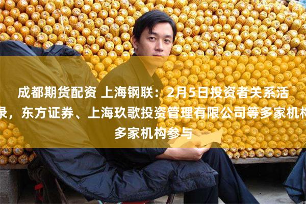 成都期货配资 上海钢联：2月5日投资者关系活动记录，东方证券、上海玖歌投资管理有限公司等多家机构参与