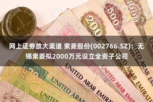 网上证劵放大渠道 索菱股份(002766.SZ)：无锡索菱拟2000万元设立全资子公司
