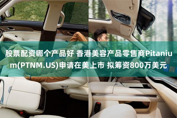 股票配资哪个产品好 香港美容产品零售商Pitanium(PTNM.US)申请在美上市 拟筹资800万美元