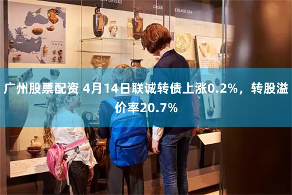 广州股票配资 4月14日联诚转债上涨0.2%，转股溢价率20.7%
