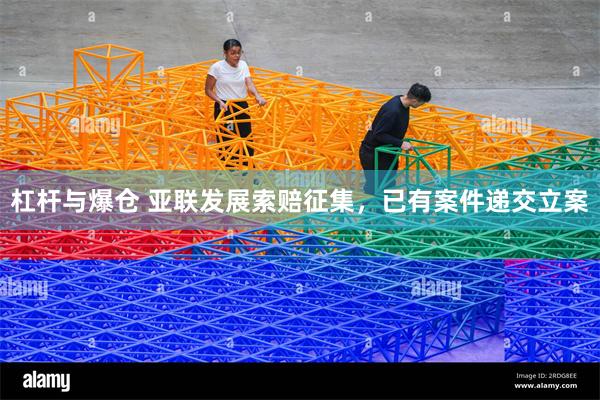 杠杆与爆仓 亚联发展索赔征集，已有案件递交立案
