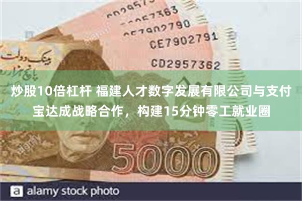 炒股10倍杠杆 福建人才数字发展有限公司与支付宝达成战略合作，构建15分钟零工就业圈