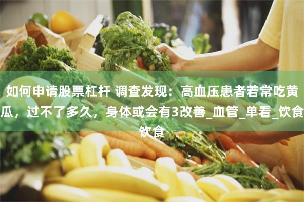 如何申请股票杠杆 调查发现：高血压患者若常吃黄瓜，过不了多久，身体或会有3改善_血管_单看_饮食