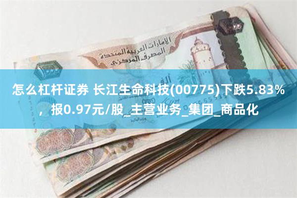 怎么杠杆证券 长江生命科技(00775)下跌5.83%，报0.97元/股_主营业务_集团_商品化