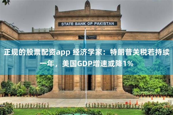 正规的股票配资app 经济学家：特朗普关税若持续一年，美国GDP增速或降1%