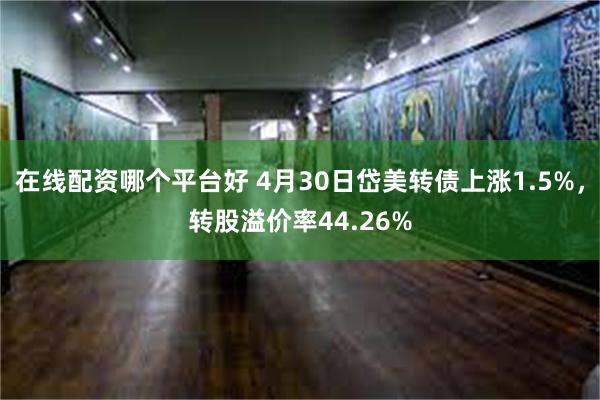 在线配资哪个平台好 4月30日岱美转债上涨1.5%，转股溢价率44.26%