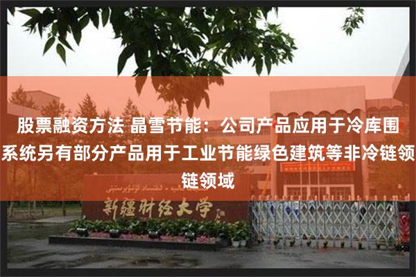 股票融资方法 晶雪节能：公司产品应用于冷库围护系统另有部分产品用于工业节能绿色建筑等非冷链领域