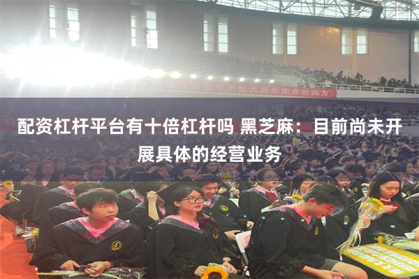 配资杠杆平台有十倍杠杆吗 黑芝麻：目前尚未开展具体的经营业务
