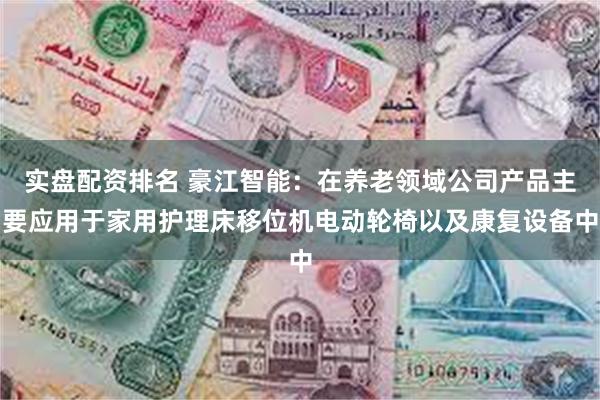 实盘配资排名 豪江智能：在养老领域公司产品主要应用于家用护理床移位机电动轮椅以及康复设备中