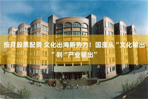 按月股票配资 文化出海新势力！国漫从“文化输出”到“产业输出”