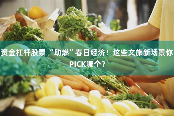 资金杠杆股票 “助燃”春日经济！这些文旅新场景你PICK哪个？