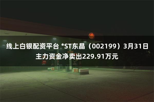 线上白银配资平台 *ST东晶（002199）3月31日主力资金净卖出229.91万元
