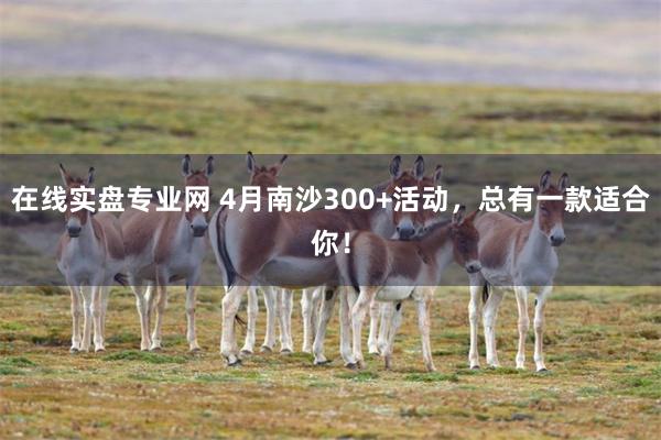 在线实盘专业网 4月南沙300+活动，总有一款适合你！