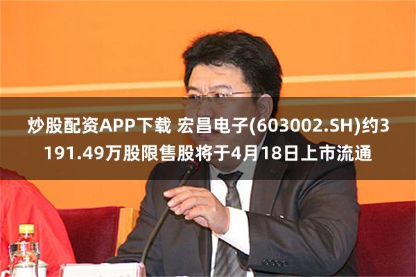 炒股配资APP下载 宏昌电子(603002.SH)约3191.49万股限售股将于4月18日上市流通