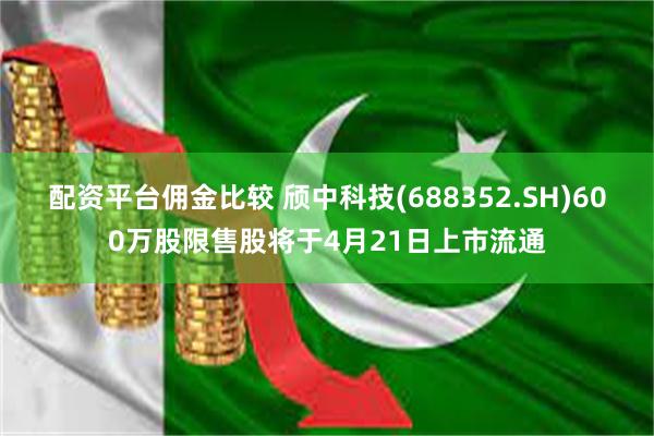 配资平台佣金比较 颀中科技(688352.SH)600万股限售股将于4月21日上市流通