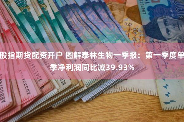 股指期货配资开户 图解泰林生物一季报：第一季度单季净利润同比减39.93%
