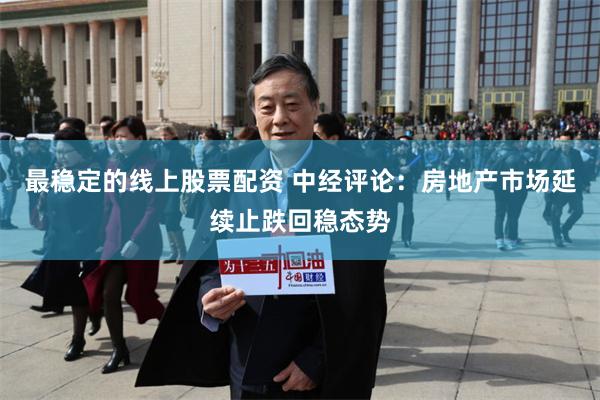 最稳定的线上股票配资 中经评论：房地产市场延续止跌回稳态势