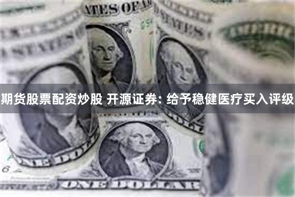 期货股票配资炒股 开源证券: 给予稳健医疗买入评级