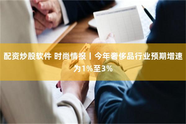配资炒股软件 时尚情报丨今年奢侈品行业预期增速为1%至3%