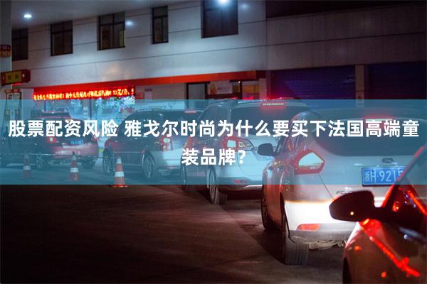 股票配资风险 雅戈尔时尚为什么要买下法国高端童装品牌？