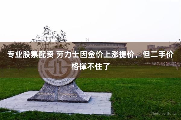 专业股票配资 劳力士因金价上涨提价，但二手价格撑不住了