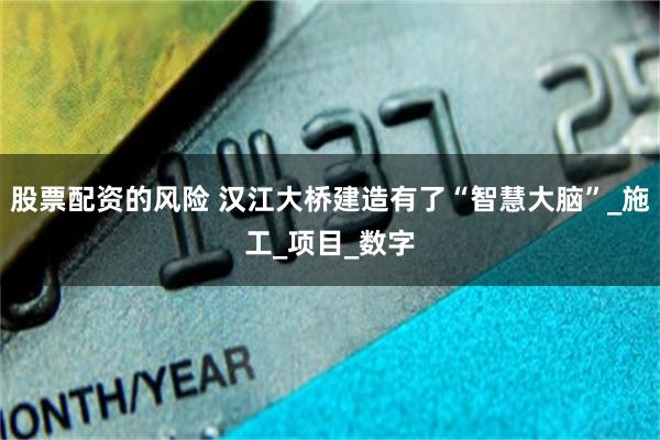 股票配资的风险 汉江大桥建造有了“智慧大脑”_施工_项目_数字