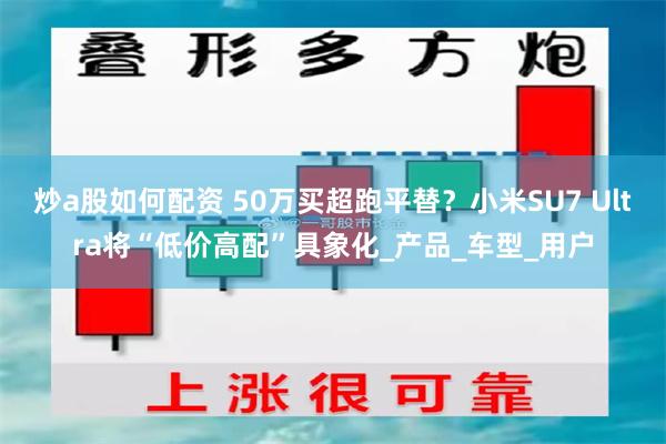 炒a股如何配资 50万买超跑平替？小米SU7 Ultra将“低价高配”具象化_产品_车型_用户