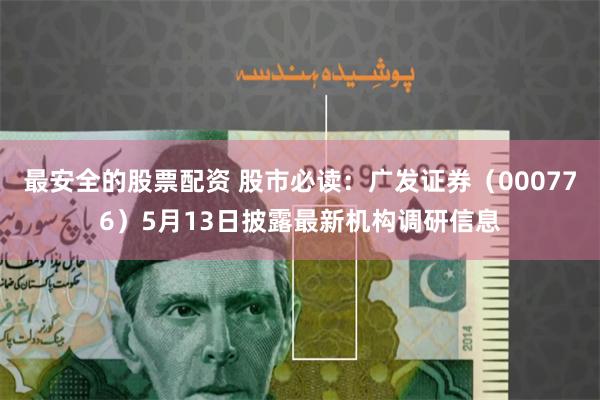 最安全的股票配资 股市必读：广发证券（000776）5月13日披露最新机构调研信息