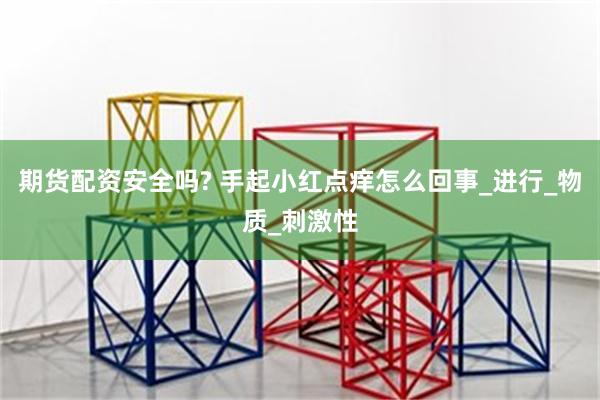 期货配资安全吗? 手起小红点痒怎么回事_进行_物质_刺激性