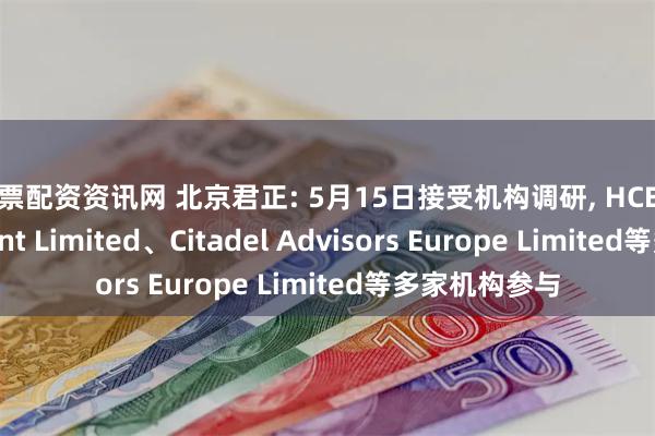 股票配资资讯网 北京君正: 5月15日接受机构调研, HCEP Management Limited、Citadel Advisors Europe Limited等多家机构参与