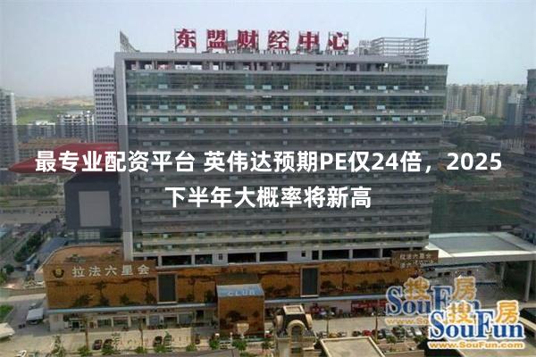 最专业配资平台 英伟达预期PE仅24倍，2025下半年大概率将新高