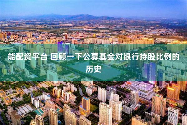 能配资平台 回顾一下公募基金对银行持股比例的历史