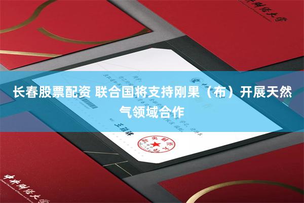 长春股票配资 联合国将支持刚果（布）开展天然气领域合作
