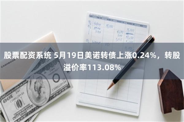股票配资系统 5月19日美诺转债上涨0.24%，转股溢价率113.08%