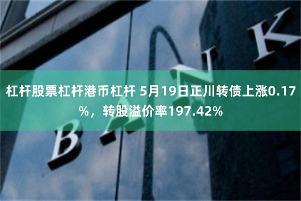 杠杆股票杠杆港币杠杆 5月19日正川转债上涨0.17%，转股溢价率197.42%