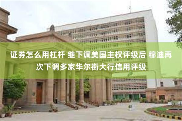 证券怎么用杠杆 继下调美国主权评级后 穆迪再次下调多家华尔街大行信用评级