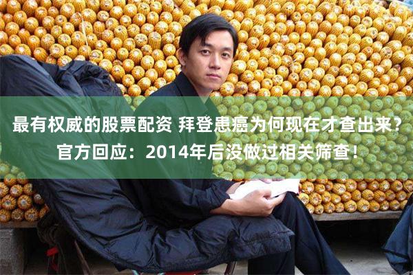 最有权威的股票配资 拜登患癌为何现在才查出来？官方回应：2014年后没做过相关筛查！