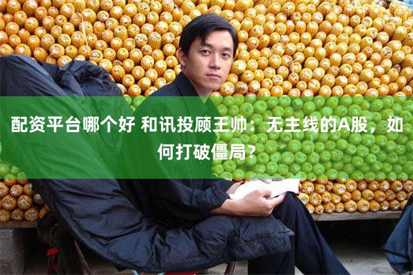 配资平台哪个好 和讯投顾王帅：无主线的A股，如何打破僵局？