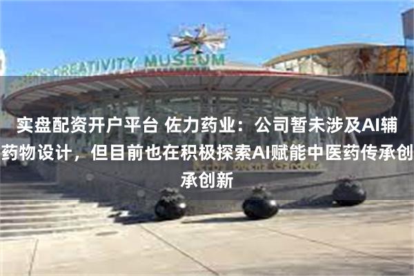 实盘配资开户平台 佐力药业：公司暂未涉及AI辅助药物设计，但目前也在积极探索AI赋能中医药传承创新