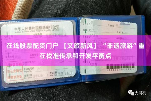 在线股票配资门户 【文旅新风】 “非遗旅游”重在找准传承和开发平衡点