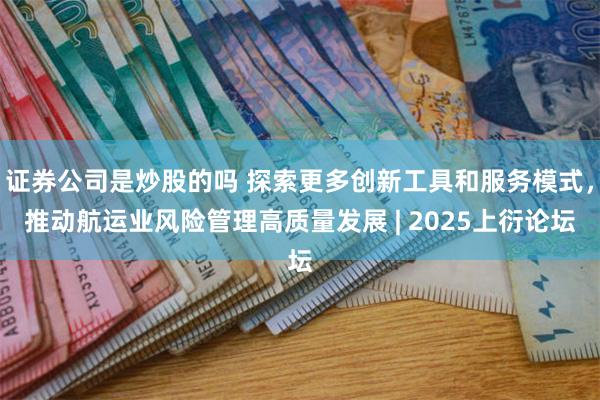 证券公司是炒股的吗 探索更多创新工具和服务模式，推动航运业风险管理高质量发展 | 2025上衍论坛