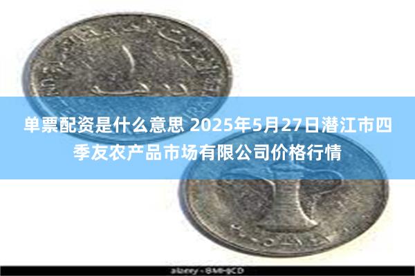 单票配资是什么意思 2025年5月27日潜江市四季友农产品市场有限公司价格行情