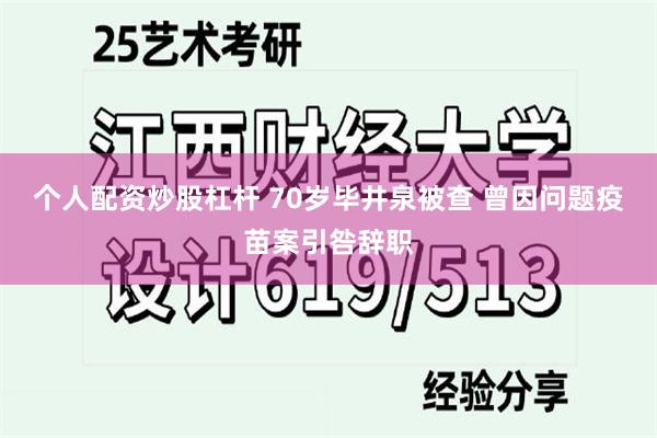 个人配资炒股杠杆 70岁毕井泉被查 曾因问题疫苗案引咎辞职