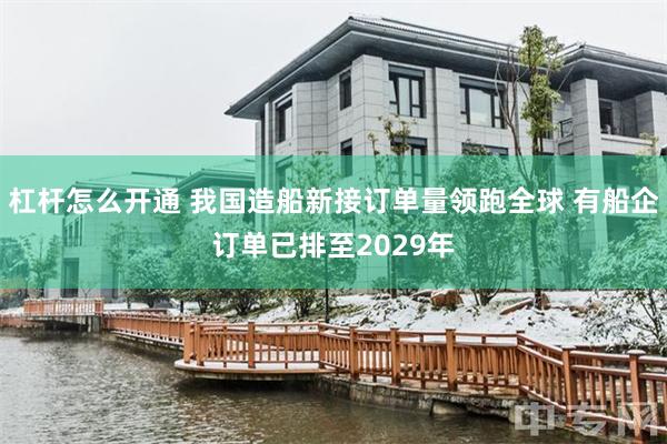 杠杆怎么开通 我国造船新接订单量领跑全球 有船企订单已排至2029年