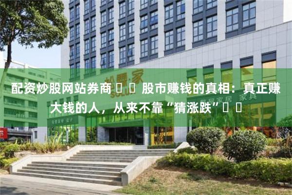配资炒股网站券商 ​​股市赚钱的真相：真正赚大钱的人，从来不靠“猜涨跌”​​